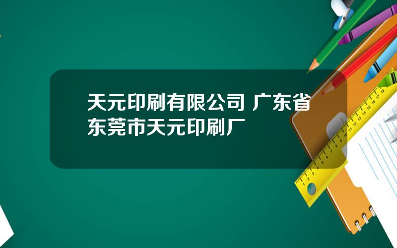 天元印刷有限公司 广东省东莞市天元印刷厂